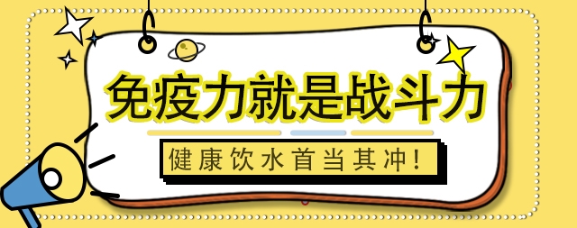 免疫力就是戰(zhàn)斗力，健康飲水首當(dāng)其沖！