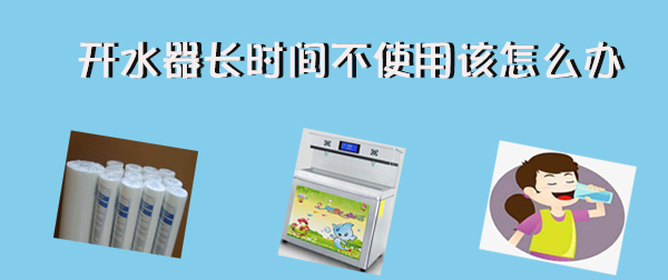 開水器長時間不使用  再次使用該怎么辦！